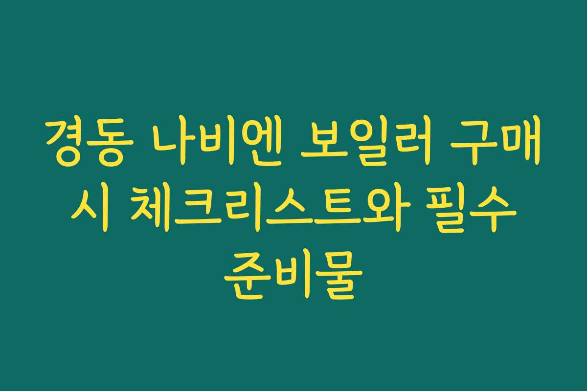 경동 나비엔 보일러 구매 시 체크리스트와 필수 준비물