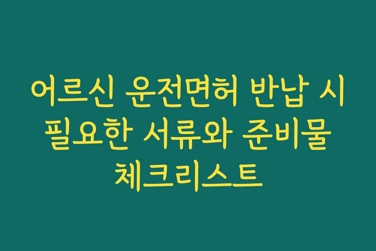 어르신 운전면허 반납 시 필요한 서류와 준비물 체크리스트