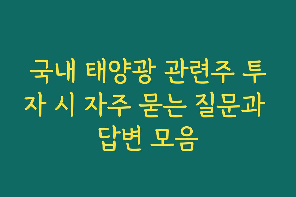 국내 태양광 관련주 투자 시 자주 묻는 질문과 답변 모음