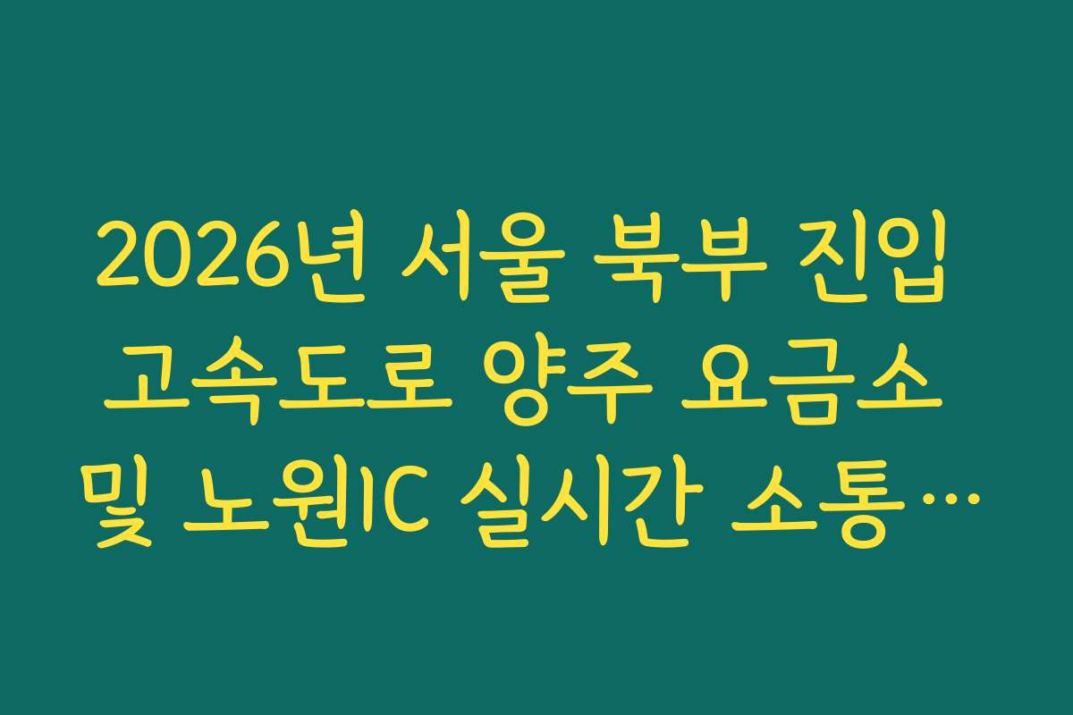 2026년 서울 북부 진입 고속도로 양주 요금소 및 노원IC 실시간 소통 확인