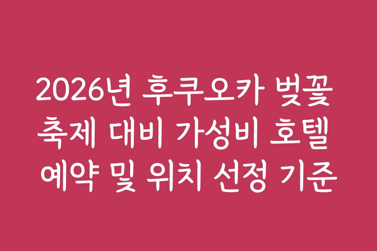 2026년 후쿠오카 벚꽃 축제 대비 가성비 호텔 예약 및 위치 선정 기준