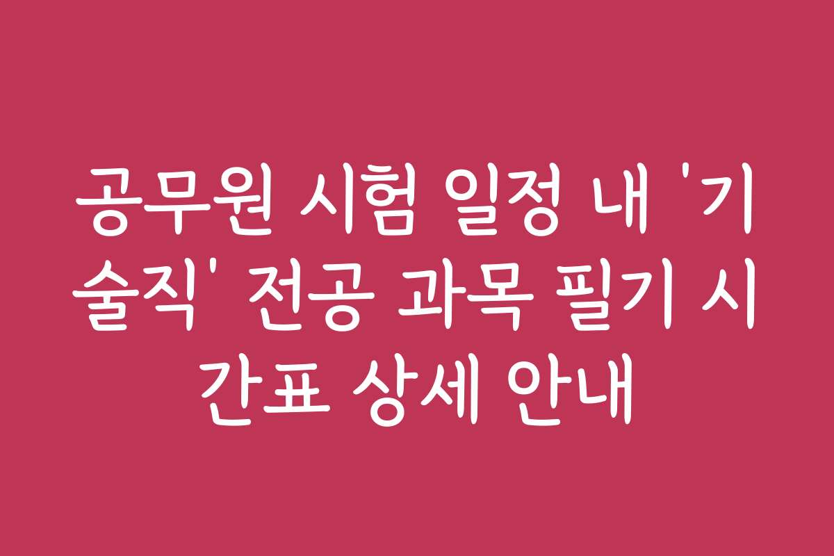 공무원 시험 일정 내 ‘기술직’ 전공 과목 필기 시간표 상세 안내