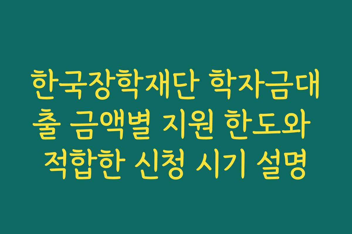 한국장학재단 학자금대출 금액별 지원 한도와 적합한 신청 시기 설명