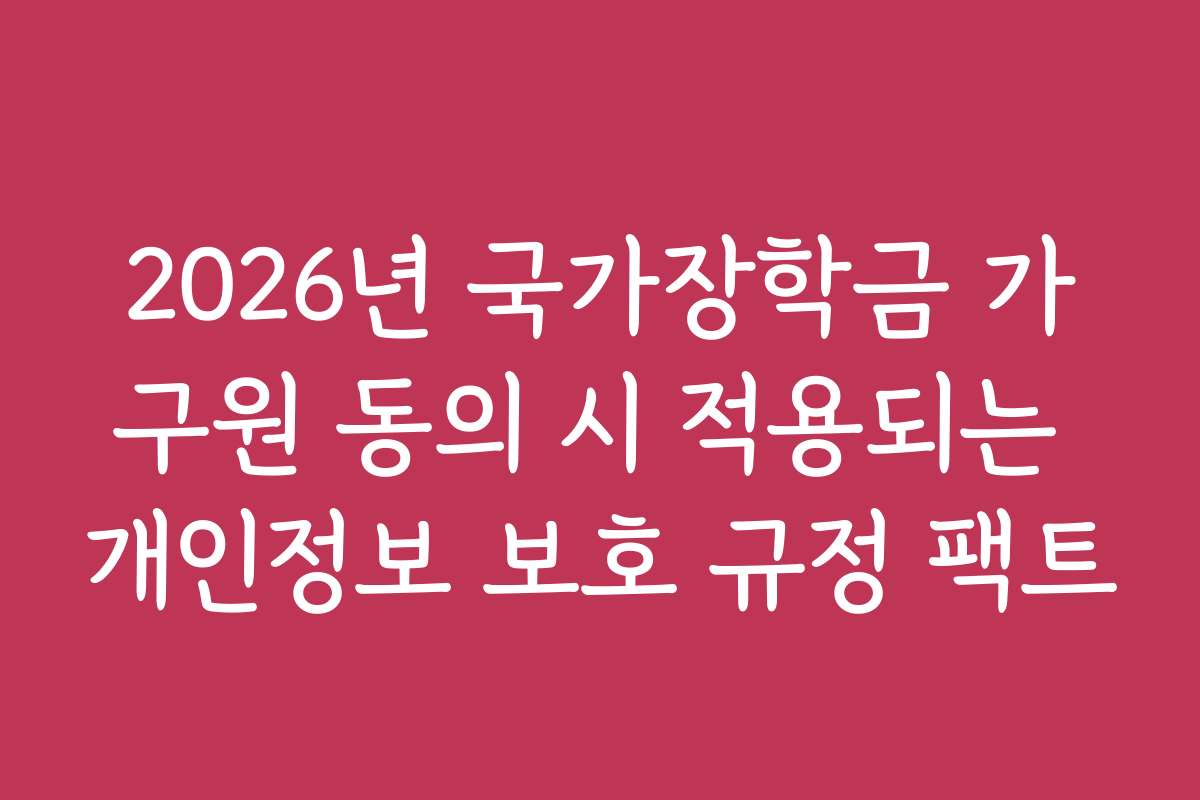 2026년 국가장학금 가구원 동의 시 적용되는 개인정보 보호 규정 팩트