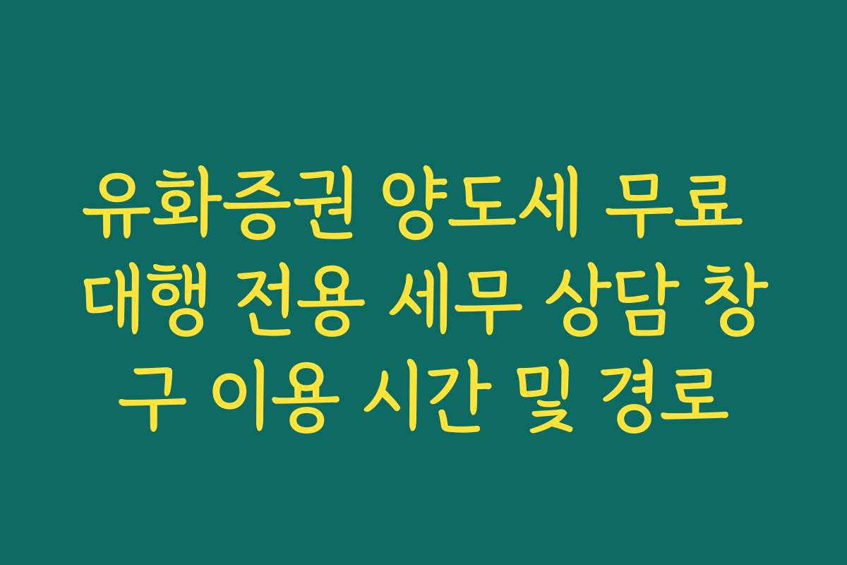 유화증권 양도세 무료 대행 전용 세무 상담 창구 이용 시간 및 경로
