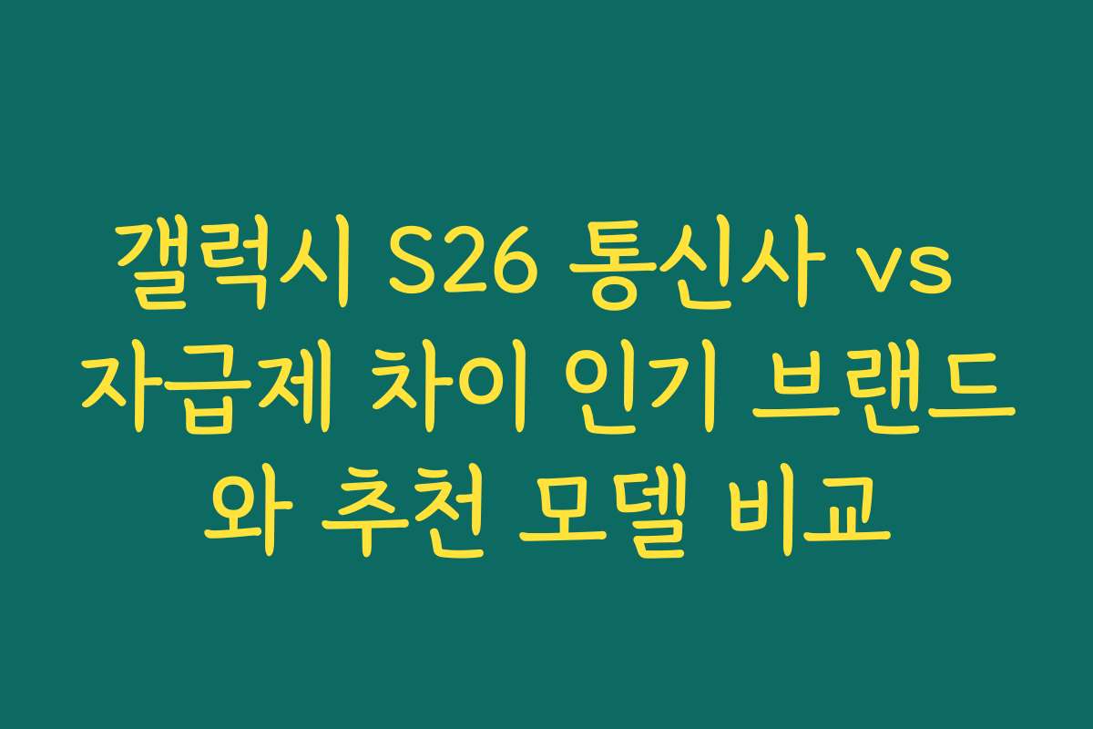 갤럭시 S26 통신사 vs 자급제 차이 인기 브랜드와 추천 모델 비교