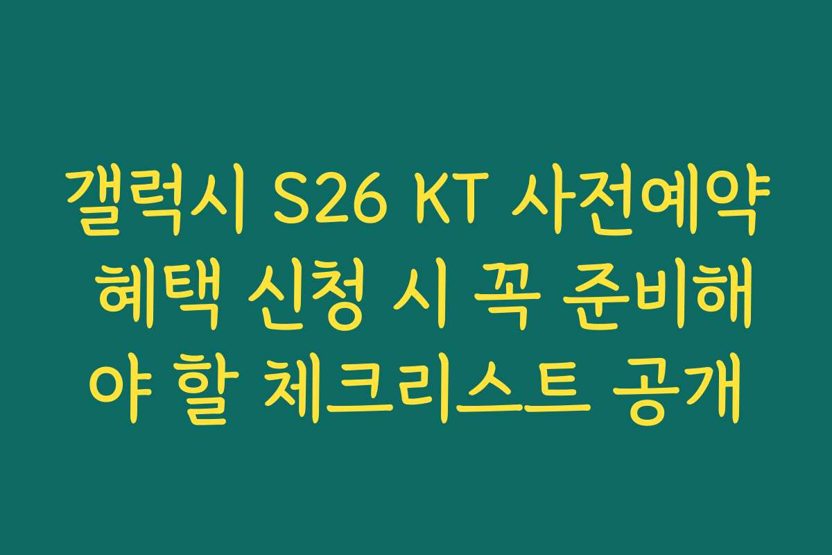 갤럭시 S26 KT 사전예약 혜택 신청 시 꼭 준비해야 할 체크리스트 공개