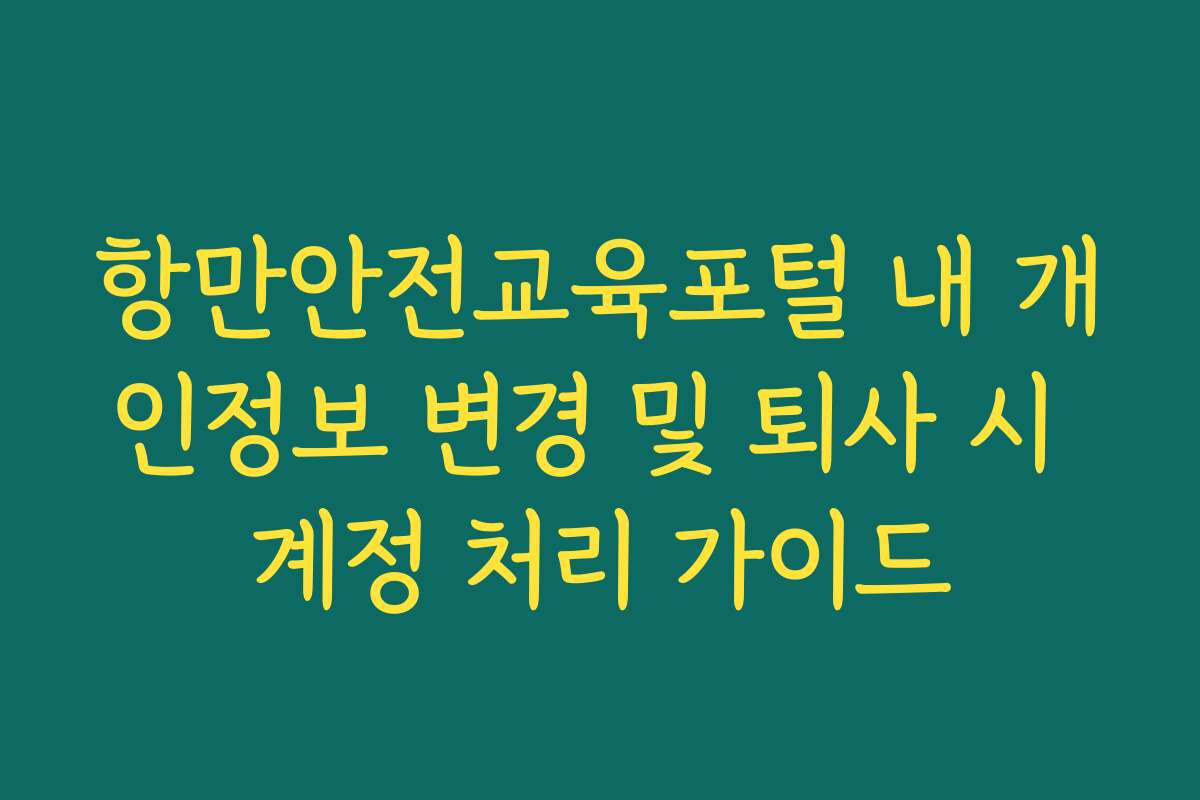 항만안전교육포털 내 개인정보 변경 및 퇴사 시 계정 처리 가이드