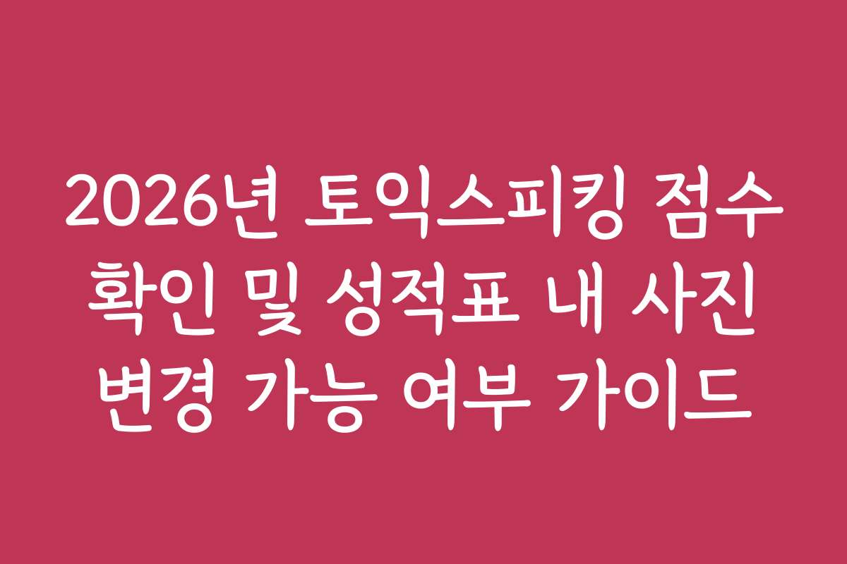 2026년 토익스피킹 점수 확인 및 성적표 내 사진 변경 가능 여부 가이드