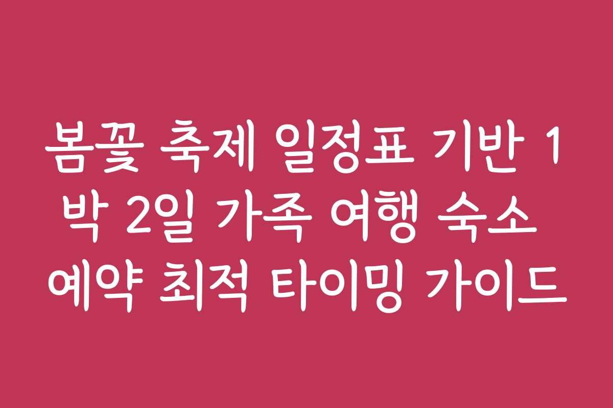 봄꽃 축제 일정표 기반 1박 2일 가족 여행 숙소 예약 최적 타이밍 가이드