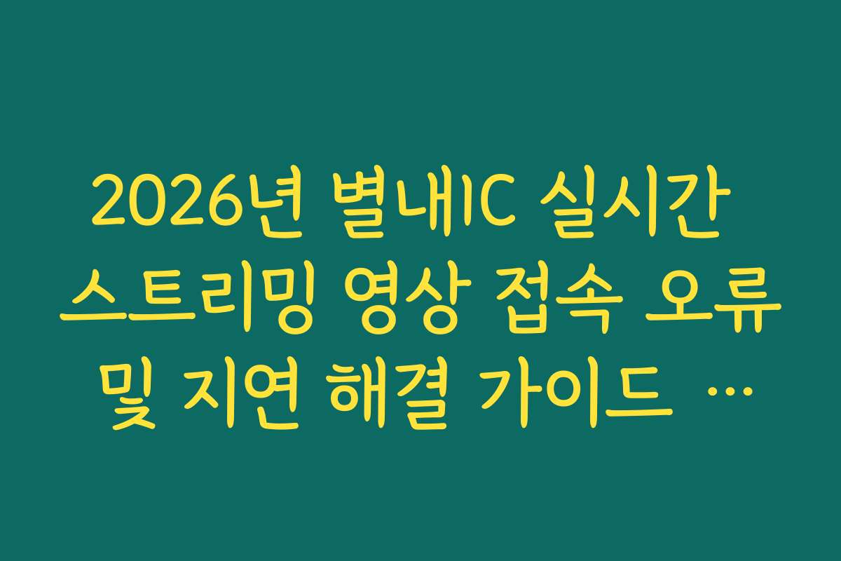 2026년 별내IC 실시간 스트리밍 영상 접속 오류 및 지연 해결 가이드 방법