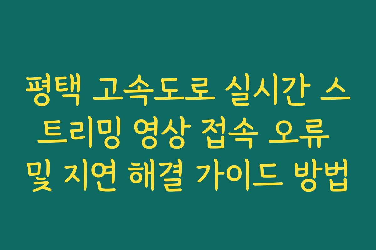 평택 고속도로 실시간 스트리밍 영상 접속 오류 및 지연 해결 가이드 방법