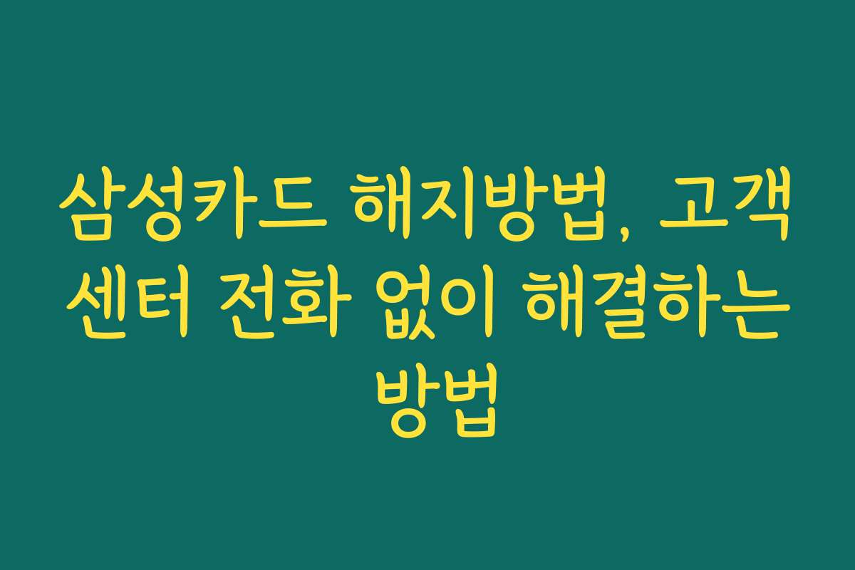 삼성카드 해지방법, 고객센터 전화 없이 해결하는 방법