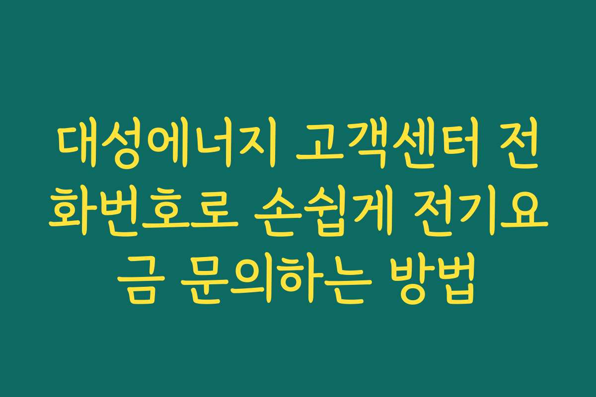 대성에너지 고객센터 전화번호로 손쉽게 전기요금 문의하는 방법