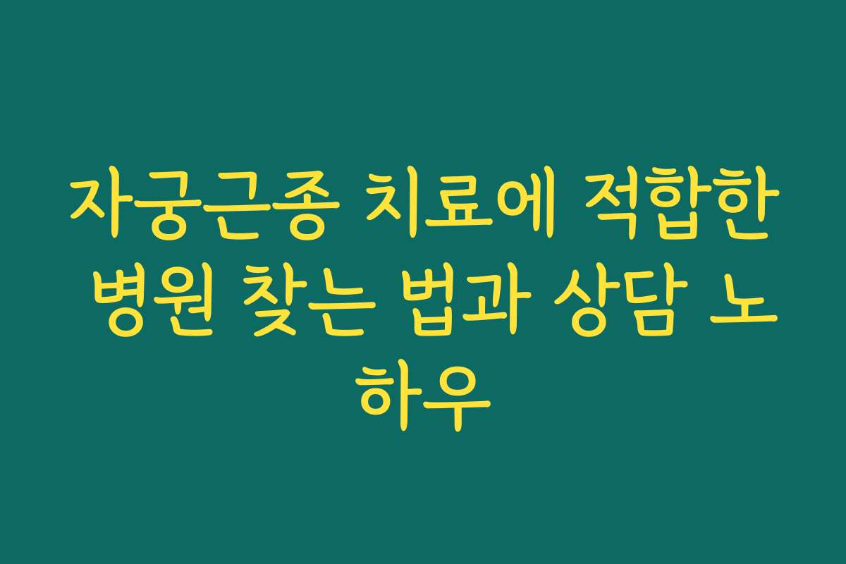 자궁근종 치료에 적합한 병원 찾는 법과 상담 노하우