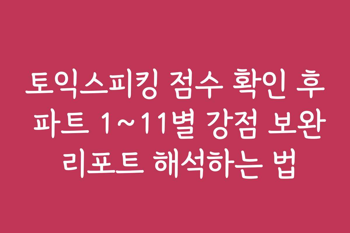 토익스피킹 점수 확인 후 파트 1~11별 강점 보완 리포트 해석하는 법