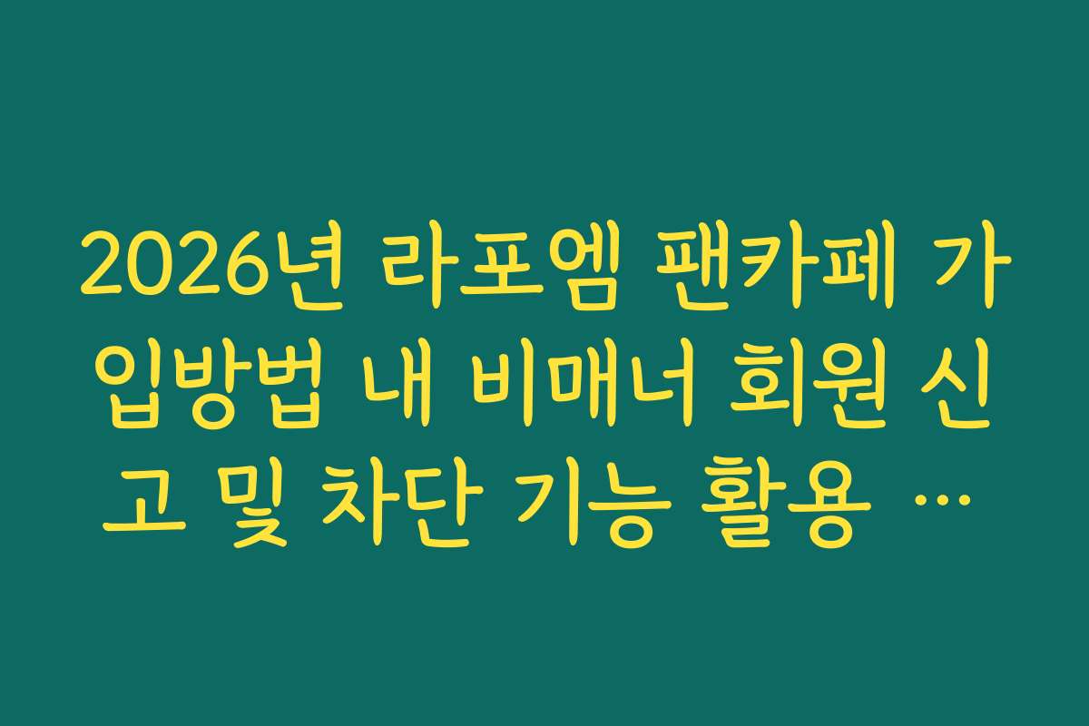 2026년 라포엠 팬카페 가입방법 내 비매너 회원 신고 및 차단 기능 활용 가이드