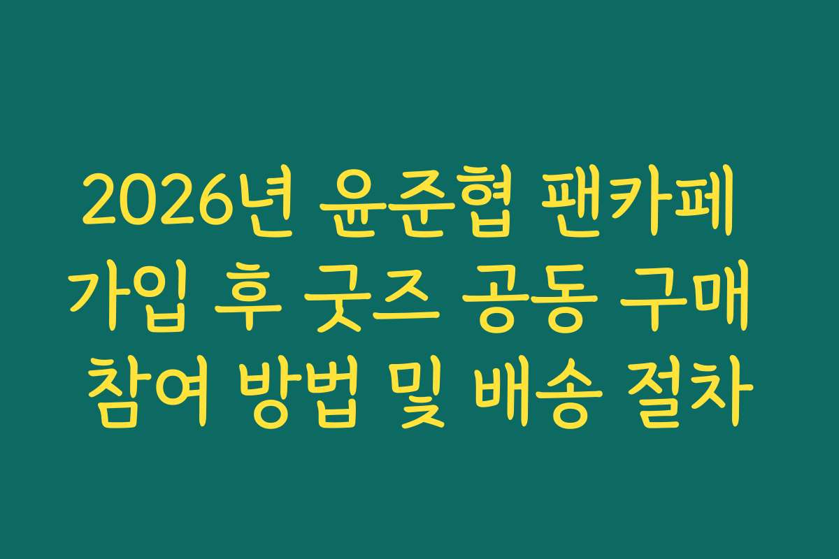2026년 윤준협 팬카페 가입 후 굿즈 공동 구매 참여 방법 및 배송 절차