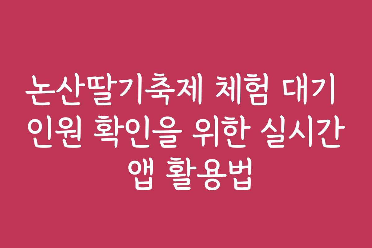 논산딸기축제 체험 대기 인원 확인을 위한 실시간 앱 활용법
