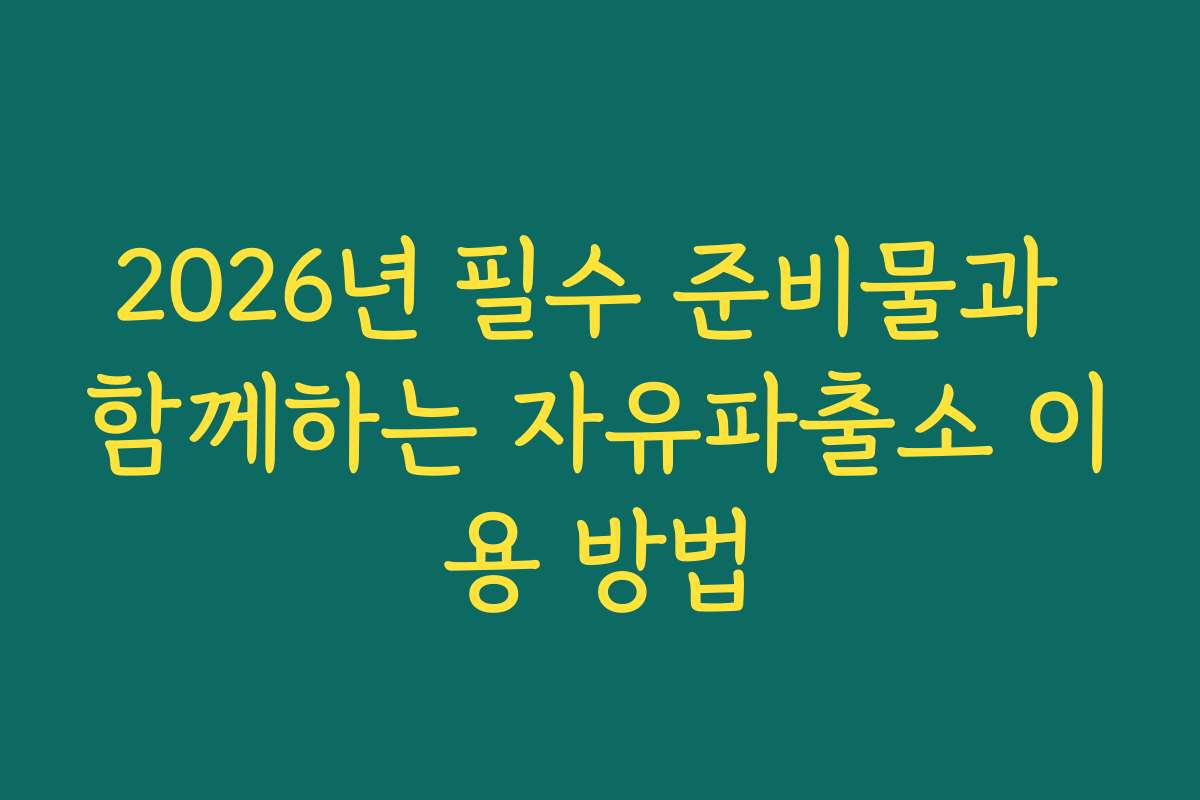 2026년 필수 준비물과 함께하는 자유파출소 이용 방법