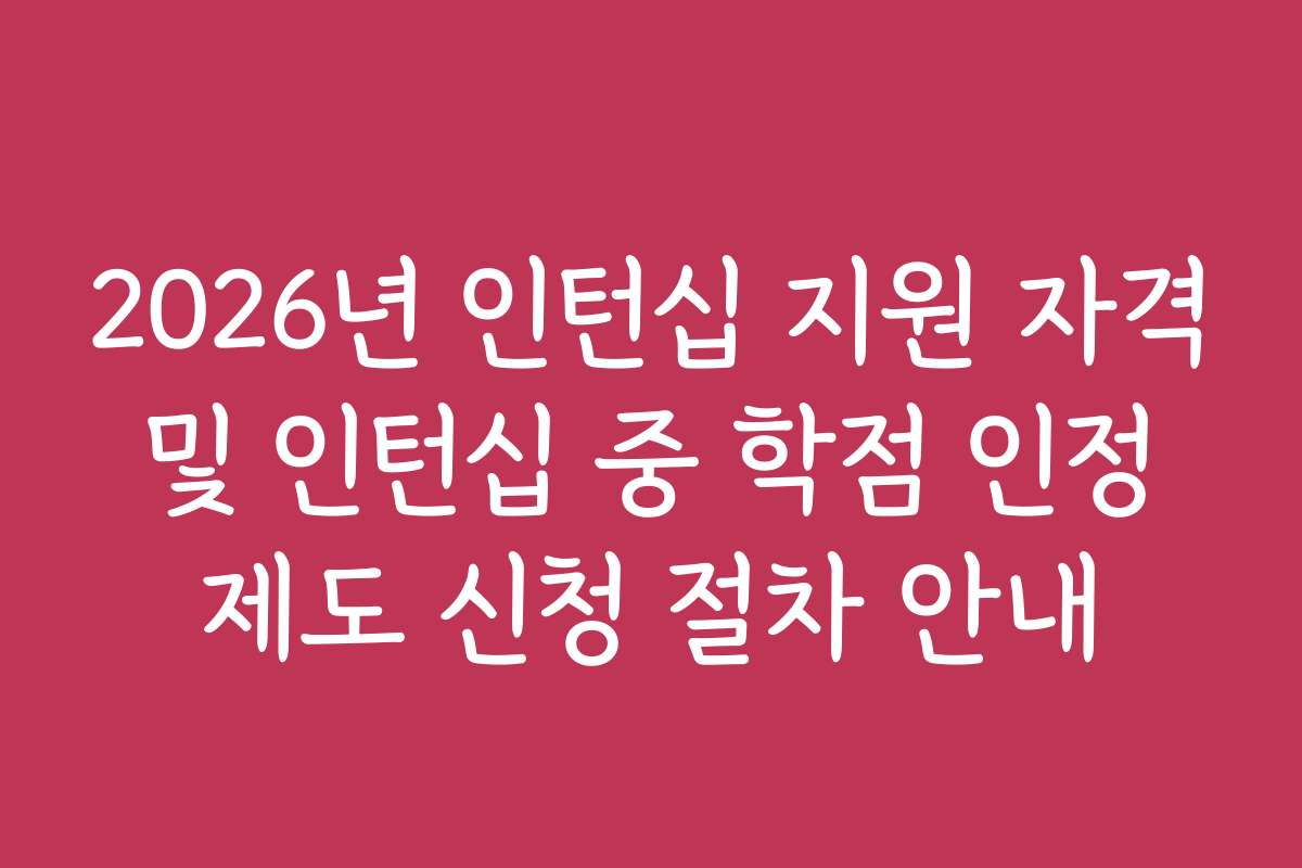 2026년 인턴십 지원 자격 및 인턴십 중 학점 인정 제도 신청 절차 안내