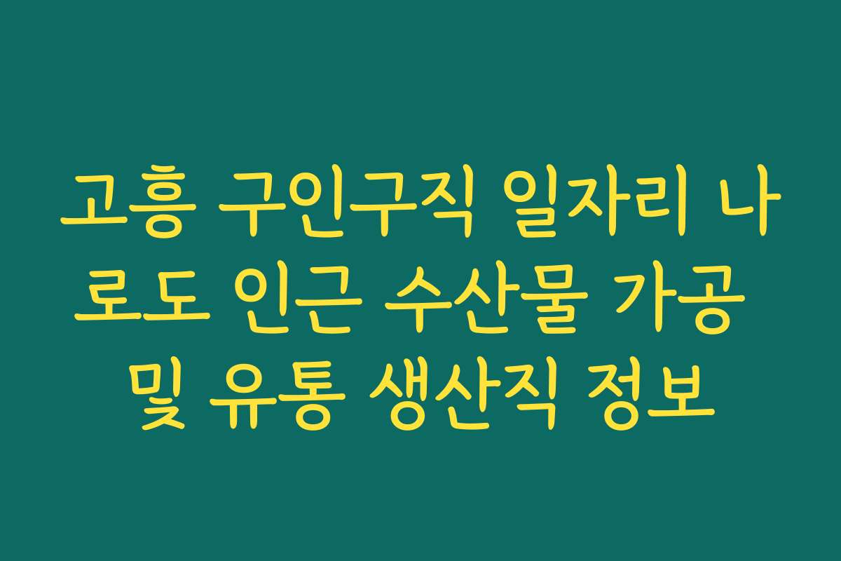 고흥 구인구직 일자리 나로도 인근 수산물 가공 및 유통 생산직 정보