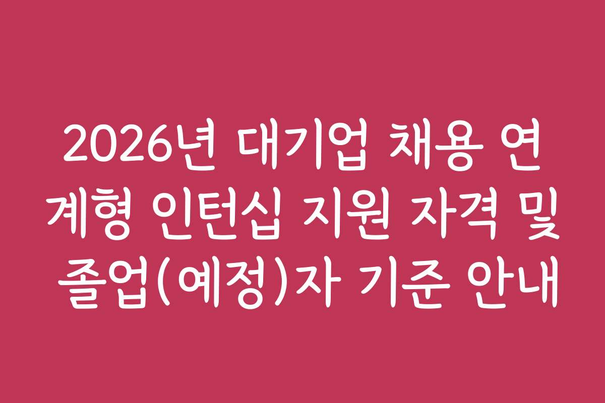 2026년 대기업 채용 연계형 인턴십 지원 자격 및 졸업(예정)자 기준 안내