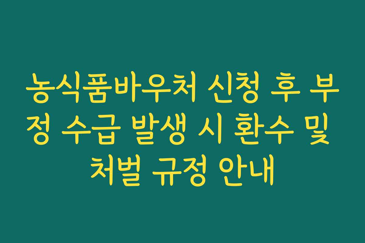 농식품바우처 신청 후 부정 수급 발생 시 환수 및 처벌 규정 안내