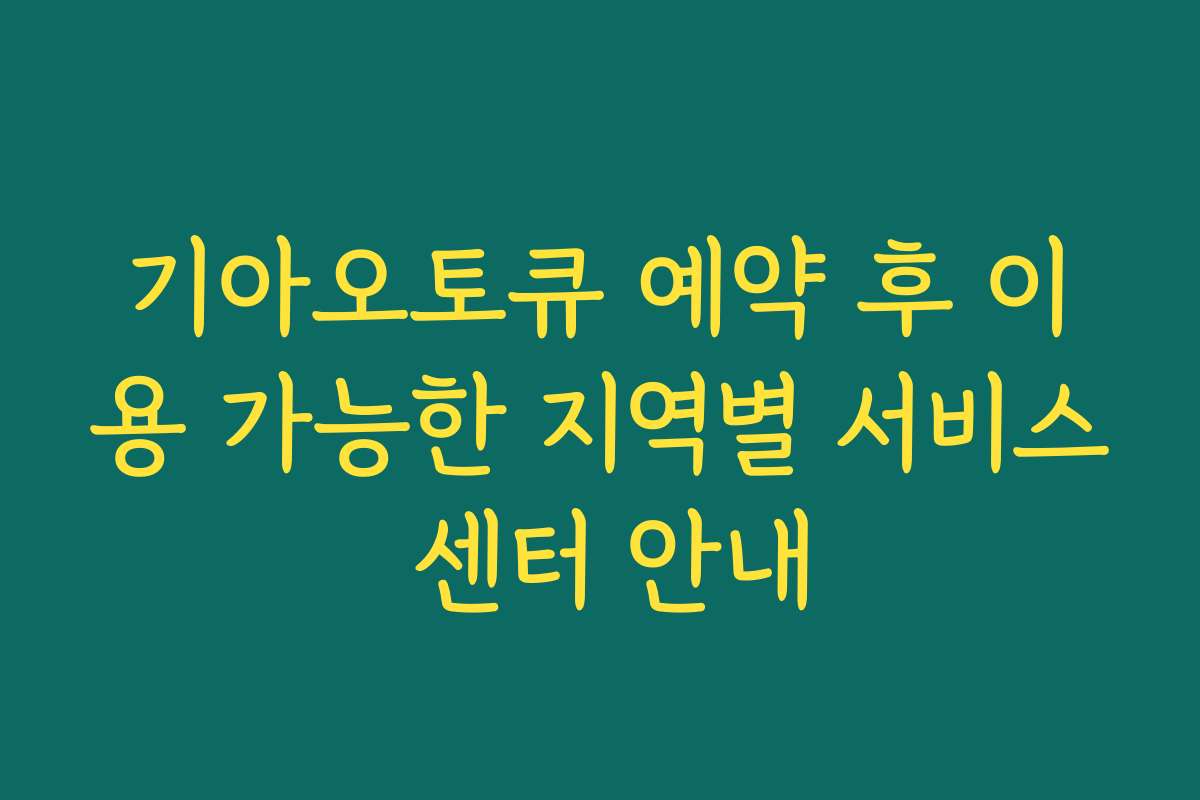 기아오토큐 예약 후 이용 가능한 지역별 서비스 센터 안내