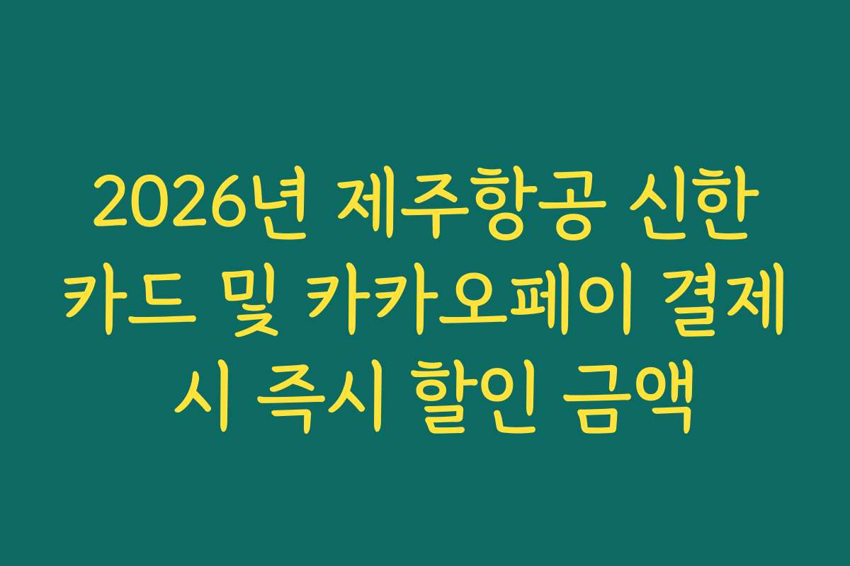 2026년 제주항공 신한카드 및 카카오페이 결제 시 즉시 할인 금액