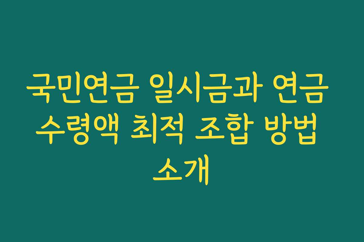 국민연금 일시금과 연금 수령액 최적 조합 방법 소개