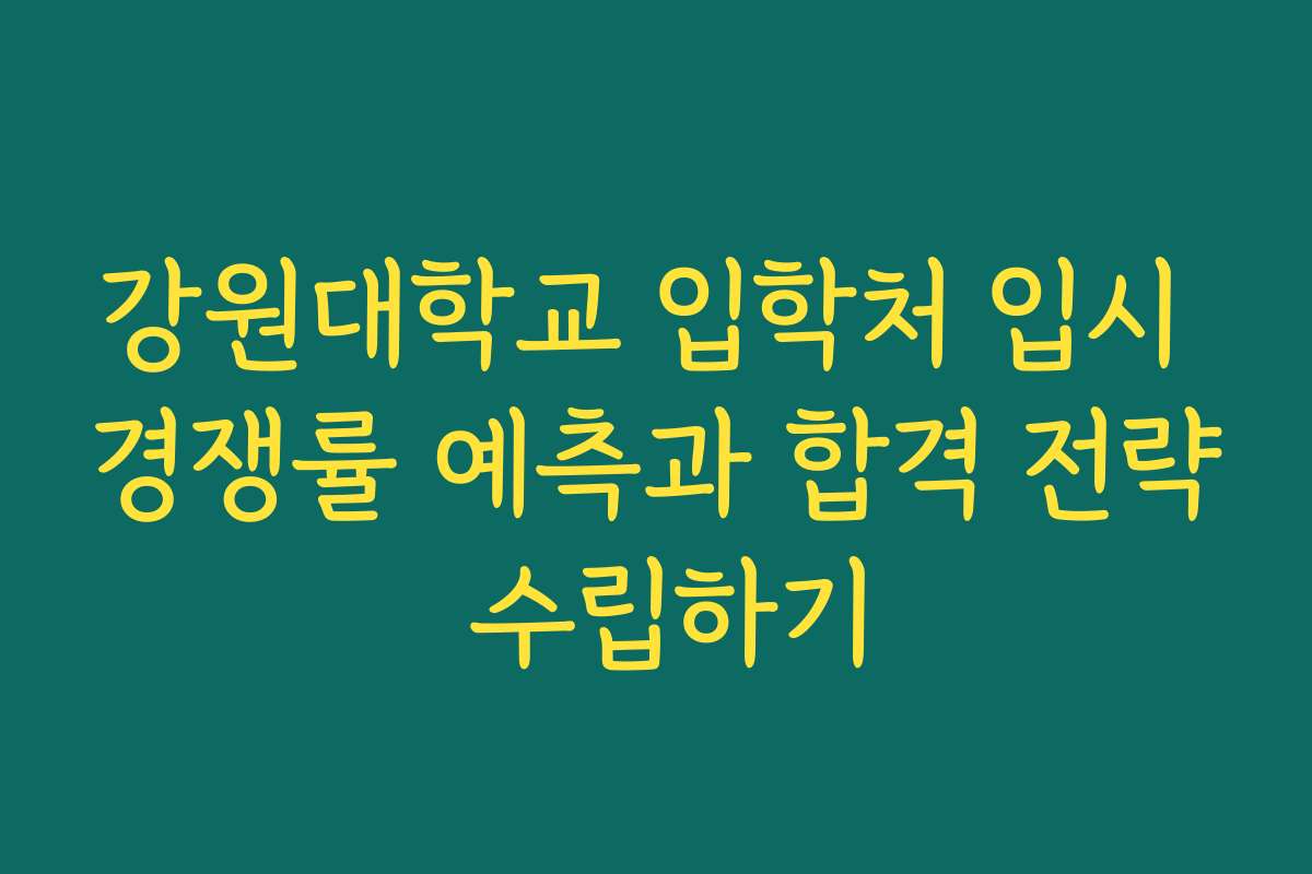 강원대학교 입학처 입시 경쟁률 예측과 합격 전략 수립하기