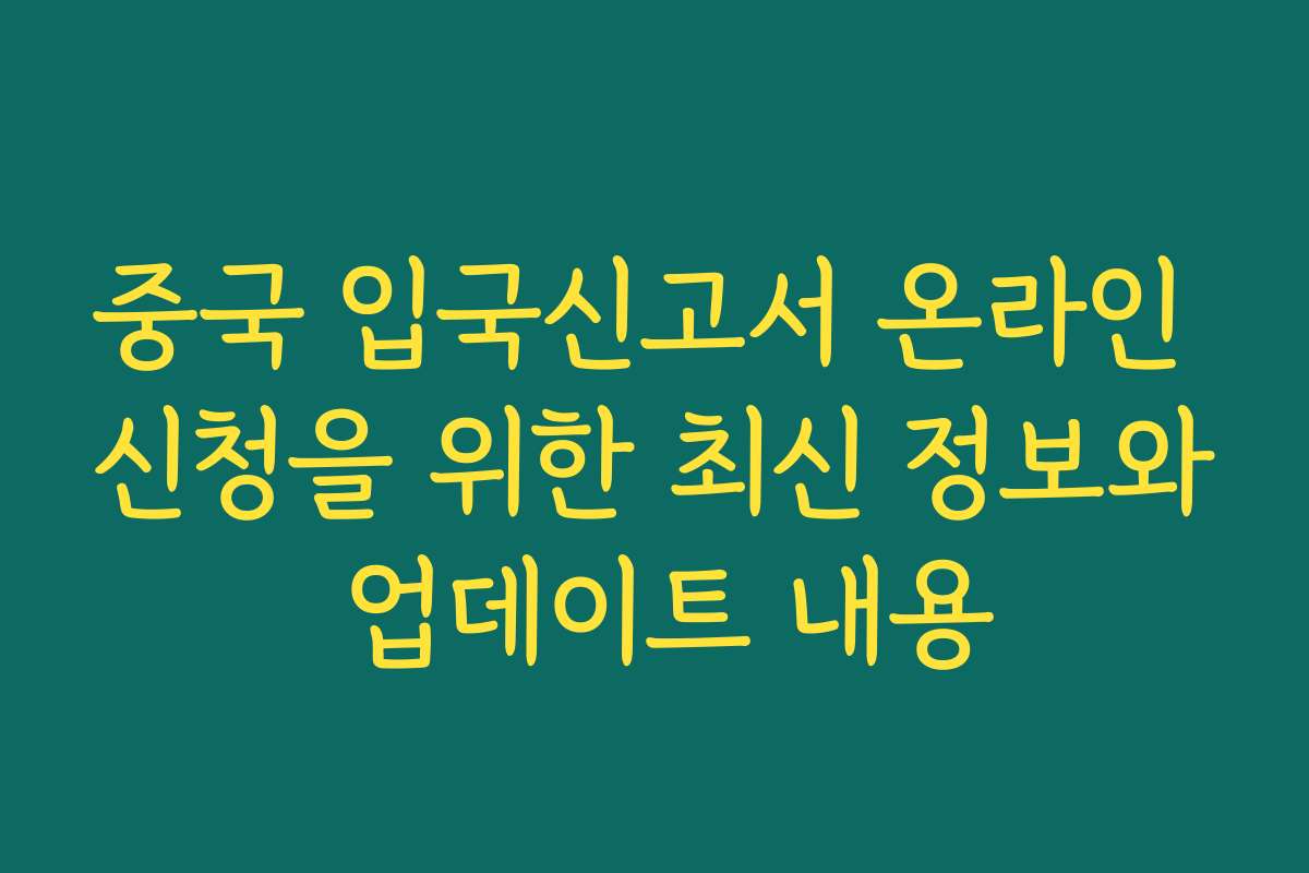중국 입국신고서 온라인 신청을 위한 최신 정보와 업데이트 내용