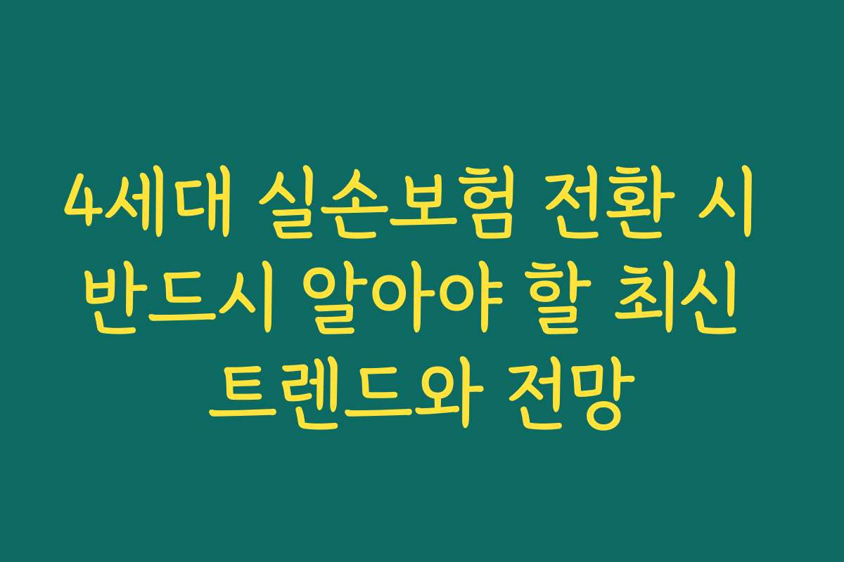 4세대 실손보험 전환 시 반드시 알아야 할 최신 트렌드와 전망