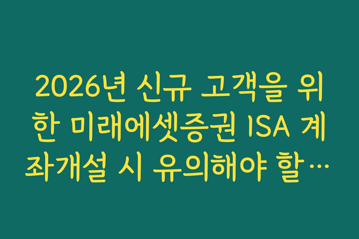 2026년 신규 고객을 위한 미래에셋증권 ISA 계좌개설 시 유의해야 할 실수와 주의사항