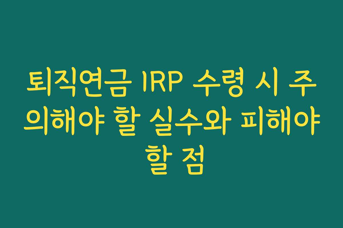 퇴직연금 IRP 수령 시 주의해야 할 실수와 피해야 할 점
