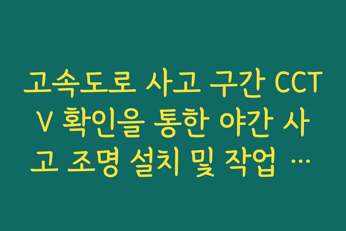 고속도로 사고 구간 CCTV 확인을 통한 야간 사고 조명 설치 및 작업 안전 실시간 파악