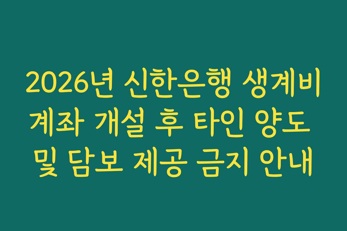 2026년 신한은행 생계비계좌 개설 후 타인 양도 및 담보 제공 금지 안내