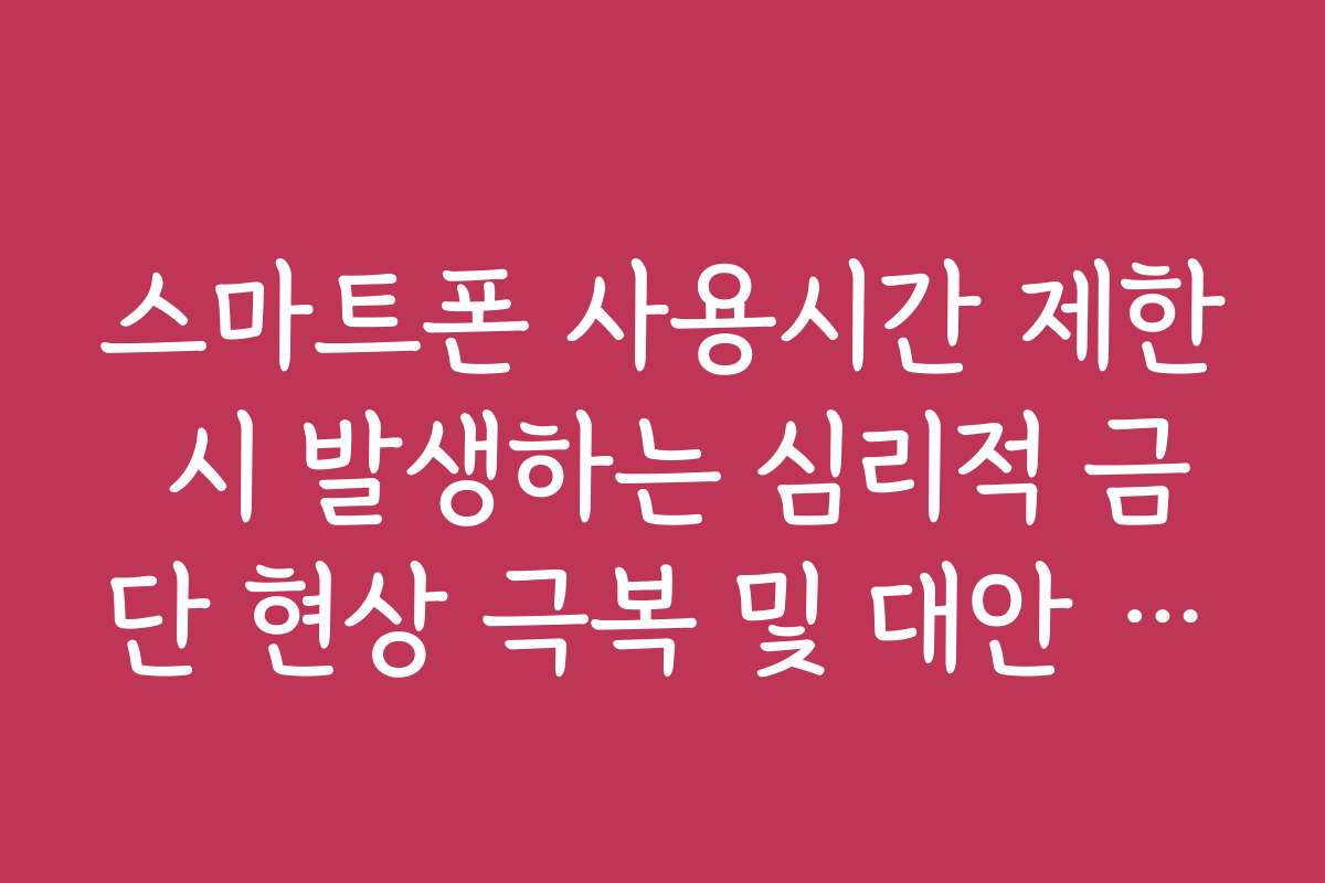 스마트폰 사용시간 제한 시 발생하는 심리적 금단 현상 극복 및 대안 활동