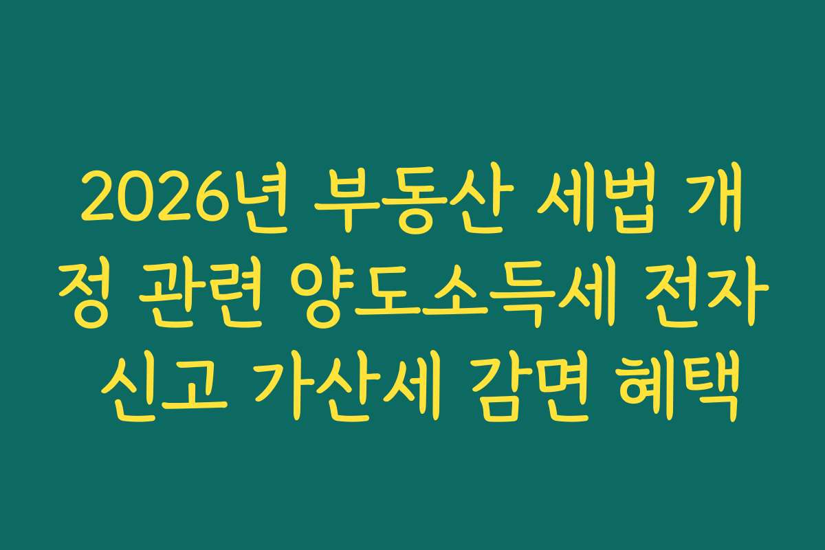 2026년 부동산 세법 개정 관련 양도소득세 전자 신고 가산세 감면 혜택