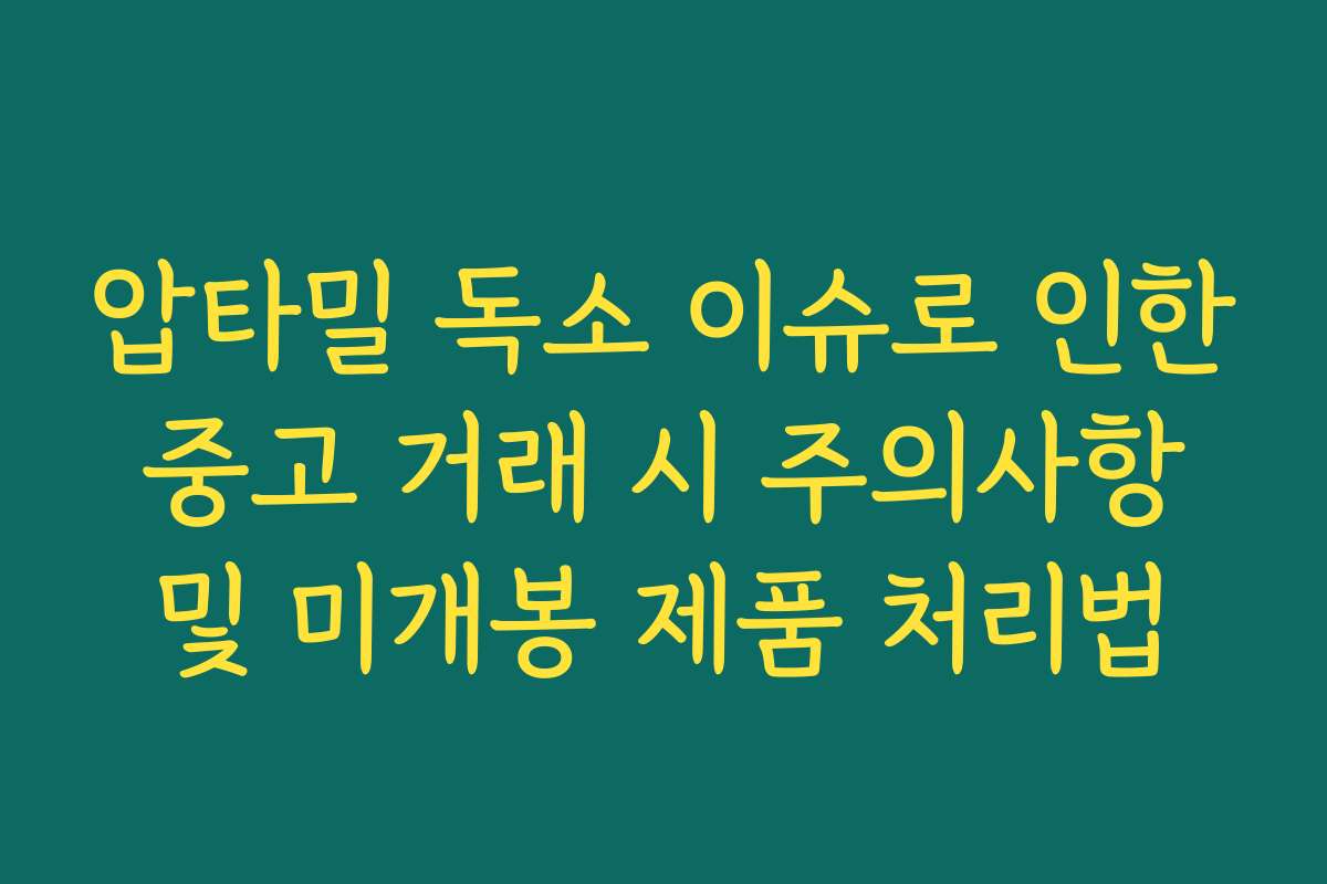 압타밀 독소 이슈로 인한 중고 거래 시 주의사항 및 미개봉 제품 처리법