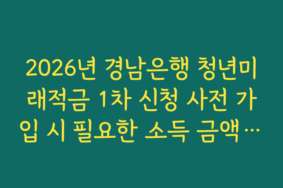 2026년 경남은행 청년미래적금 1차 신청 사전 가입 시 필요한 소득 금액 증명원 팩트