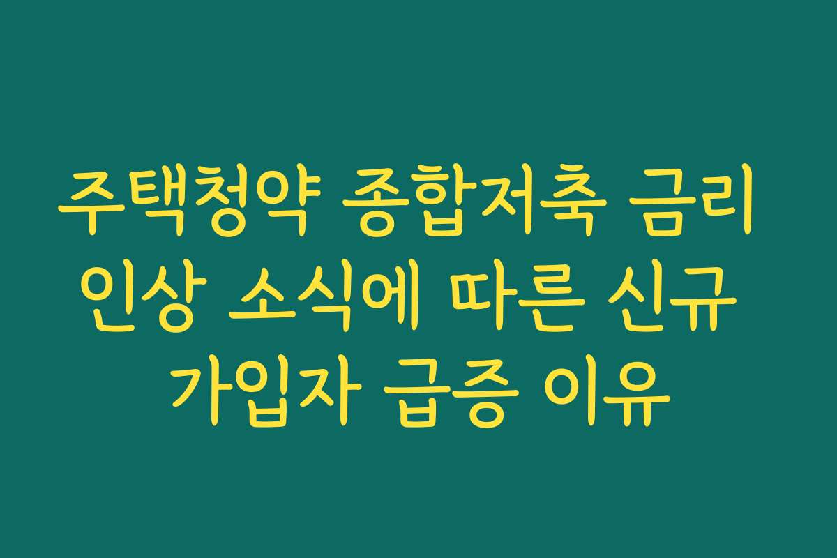 주택청약 종합저축 금리 인상 소식에 따른 신규 가입자 급증 이유