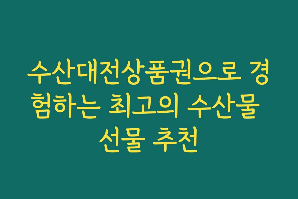 수산대전상품권으로 경험하는 최고의 수산물 선물 추천