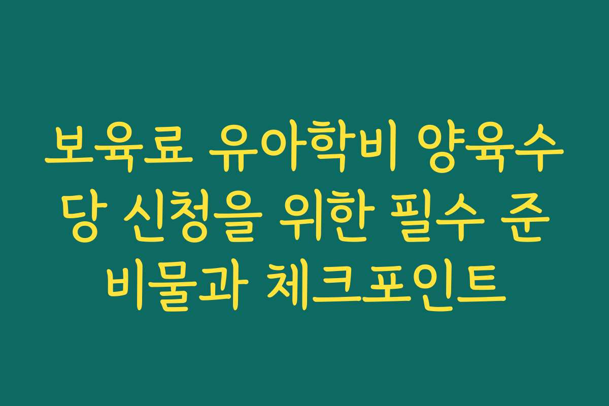 보육료 유아학비 양육수당 신청을 위한 필수 준비물과 체크포인트