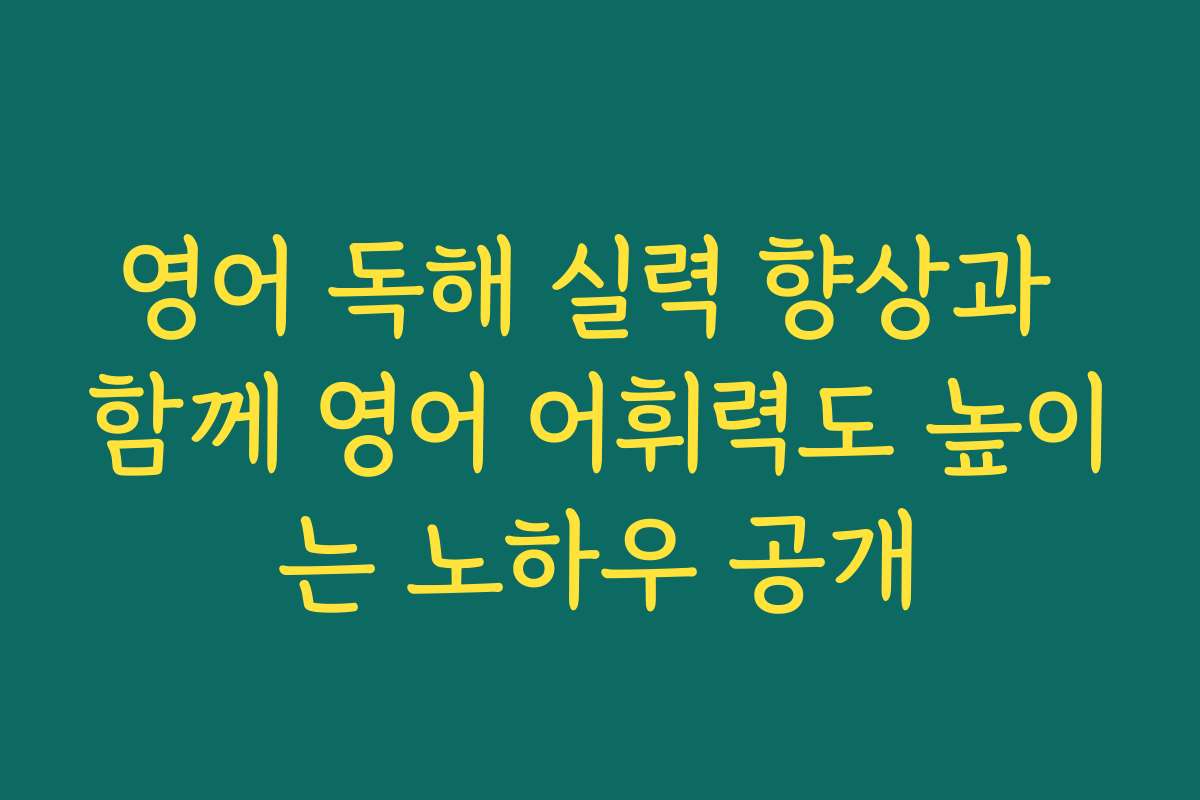 영어 독해 실력 향상과 함께 영어 어휘력도 높이는 노하우 공개