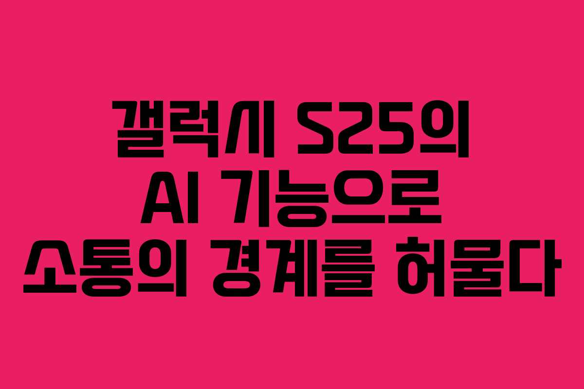 갤럭시 S25의 AI 기능으로 소통의 경계를 허물다