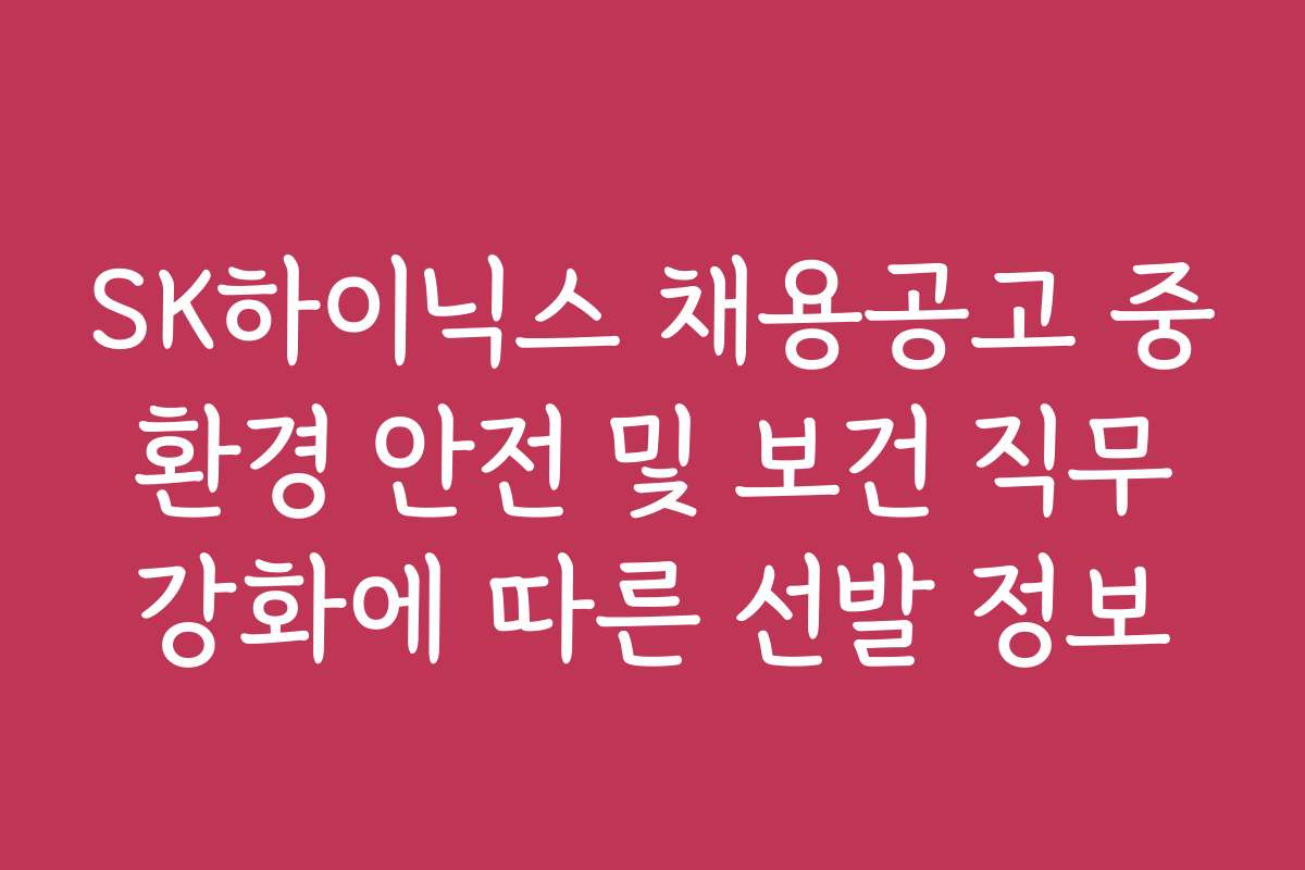 SK하이닉스 채용공고 중 환경 안전 및 보건 직무 강화에 따른 선발 정보