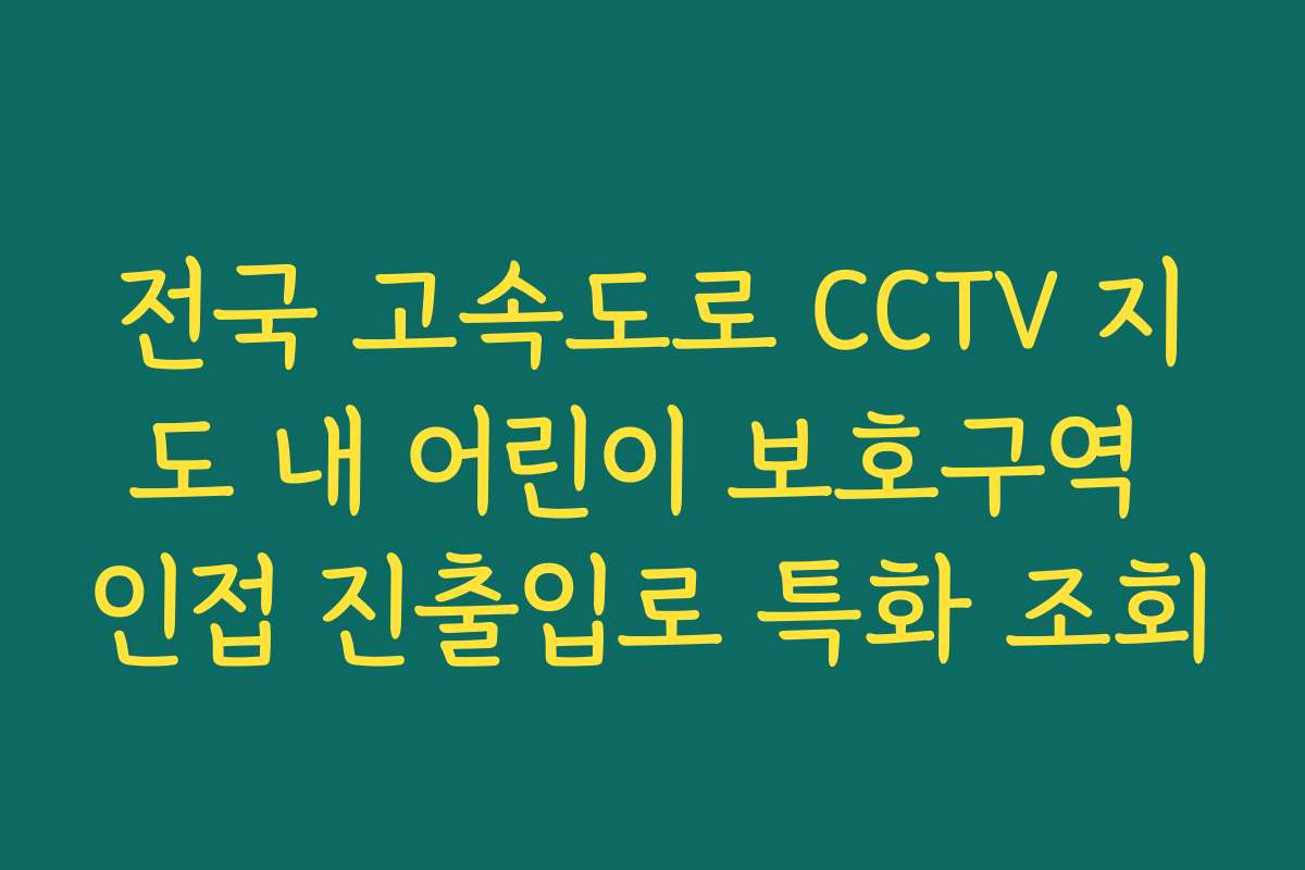 전국 고속도로 CCTV 지도 내 어린이 보호구역 인접 진출입로 특화 조회