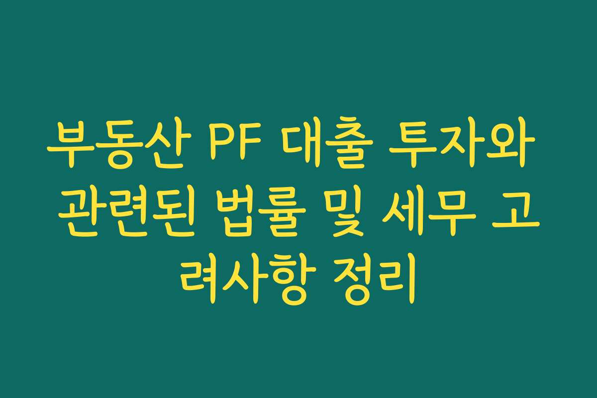 부동산 PF 대출 투자와 관련된 법률 및 세무 고려사항 정리
